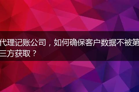 代理记账公司，如何确保客户数据不被第三方获取？