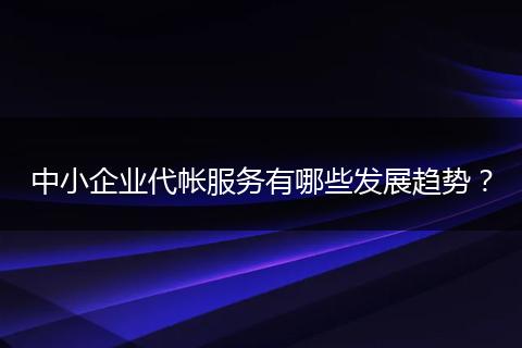 中小企业代帐服务有哪些发展趋势？