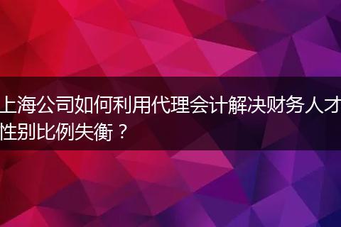 上海公司如何利用代理会计解决财务人才性别比例失衡？