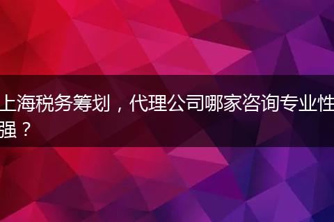 上海税务筹划，代理公司哪家咨询专业性强？