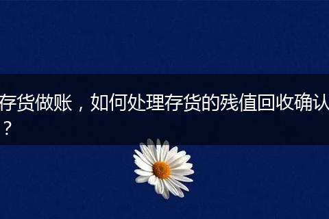 存货做账，如何处理存货的残值回收确认？