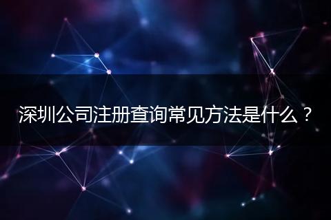 深圳公司注册查询常见方法是什么?
