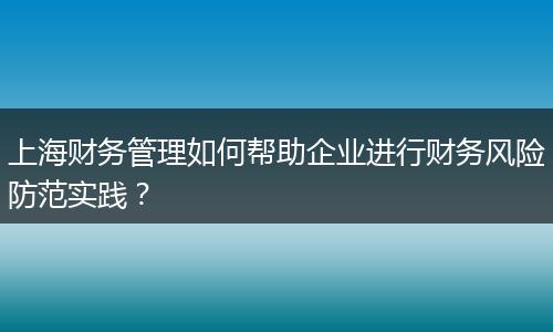 上海财务管理如何帮助企业进行财务风险防范实践？