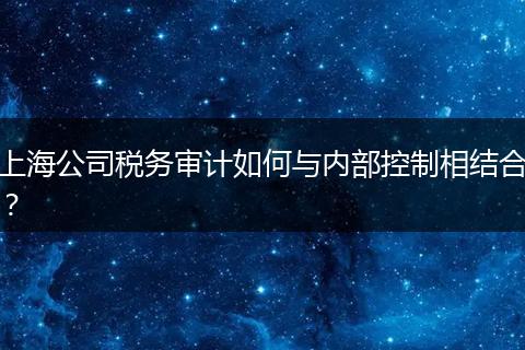 上海公司税务审计如何与内部控制相结合？
