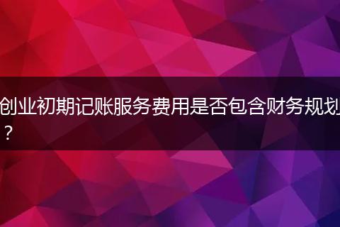 创业初期记账服务费用是否包含财务规划？