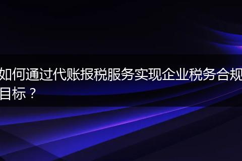 如何通过代账报税服务实现企业税务合规目标？