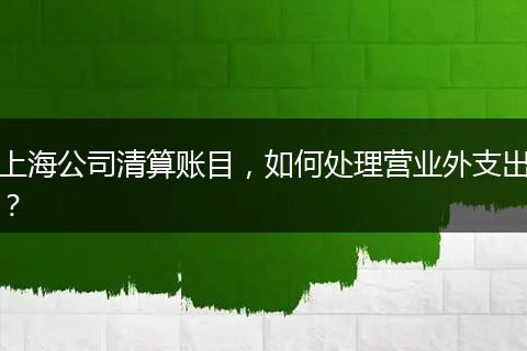 上海公司清算账目，如何处理营业外支出？