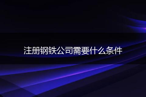 注册钢铁公司需要什么条件