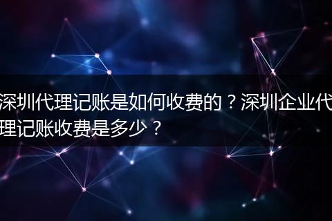 深圳代理记账是如何收费的?深圳企业代理记账收费是多少?