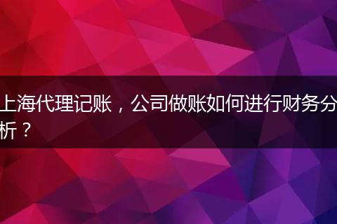上海代理记账，公司做账如何进行财务分析？