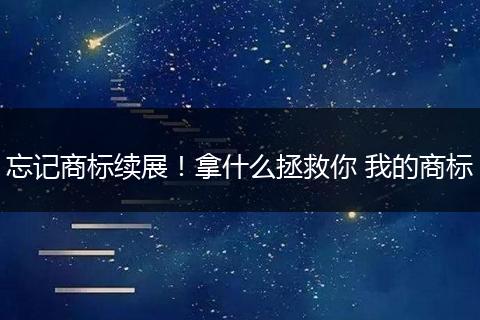 忘记商标续展！拿什么拯救你 我的商标