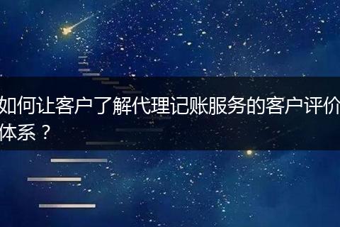 如何让客户了解代理记账服务的客户评价体系？