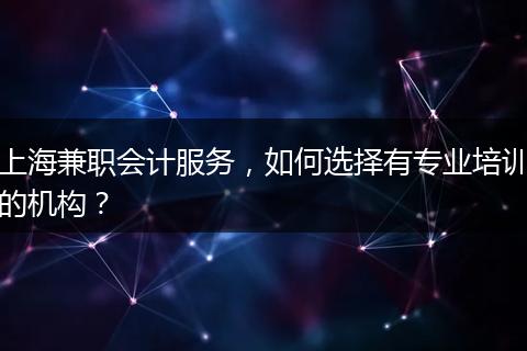 上海兼职会计服务，如何选择有专业培训的机构？