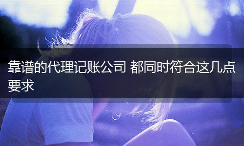 靠谱的代理记账公司 都同时符合这几点要求