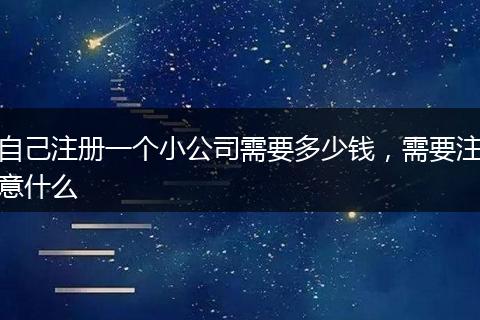 自己注册一个小公司需要多少钱，需要注意什么