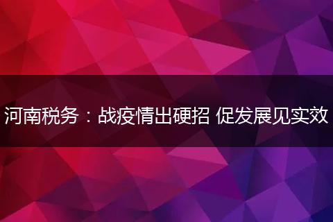 河南税务：战疫情出硬招 促发展见实效