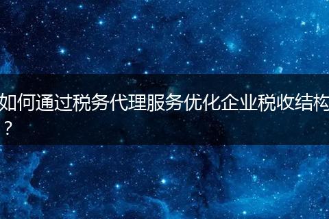如何通过税务代理服务优化企业税收结构？