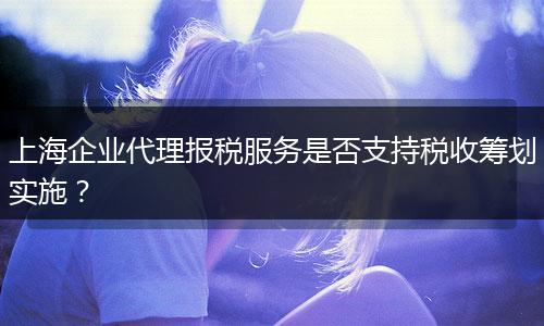 上海企业代理报税服务是否支持税收筹划实施？
