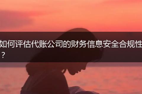 如何评估代账公司的财务信息安全合规性？