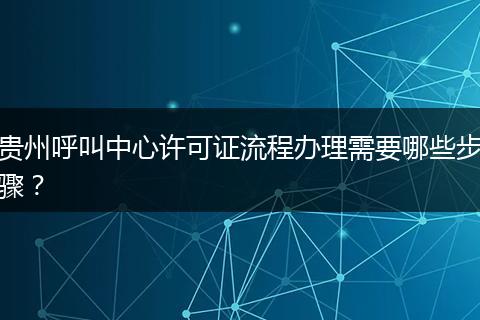 贵州呼叫中心许可证流程办理需要哪些步骤？