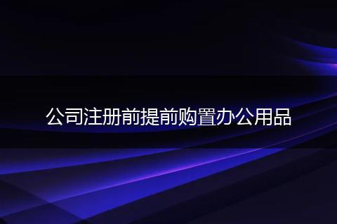 公司注册前提前购置办公用品
