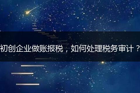 初创企业做账报税，如何处理税务审计？