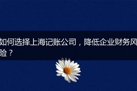 如何选择上海记账公司，降低企业财务风险？