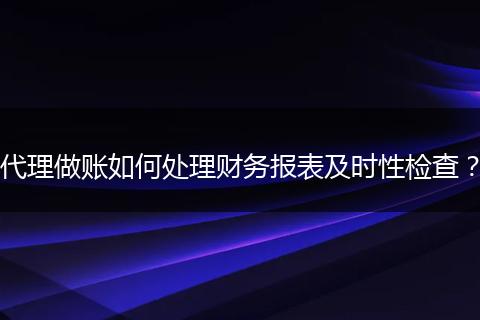 代理做账如何处理财务报表及时性检查？