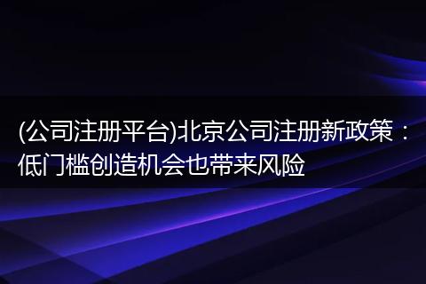 (公司注册平台)北京公司注册新政策：低门槛创造机会也带来风险