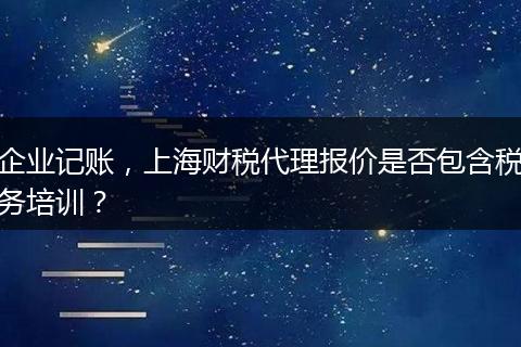企业记账，上海财税代理报价是否包含税务培训？