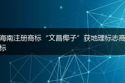 海南注册商标“文昌椰子”获地理标志商标