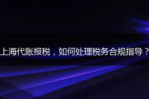 上海代账报税，如何处理税务合规指导？
