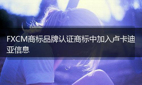 FXCM商标品牌认证商标中加入卢卡迪亚信息