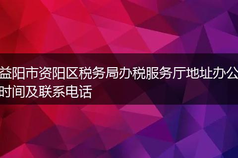 益阳市资阳区税务局办税服务厅地址办公时间及联系电话