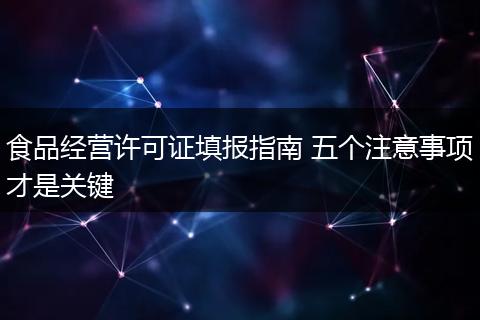 食品经营许可证填报指南 五个注意事项才是关键