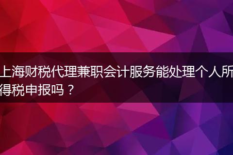 上海财税代理兼职会计服务能处理个人所得税申报吗？