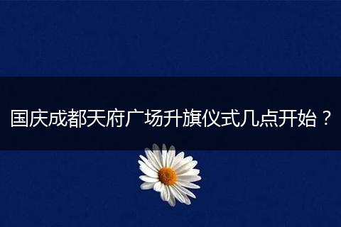 国庆成都天府广场升旗仪式几点开始？