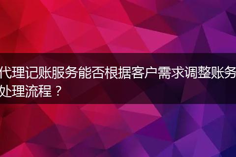 代理记账服务能否根据客户需求调整账务处理流程？
