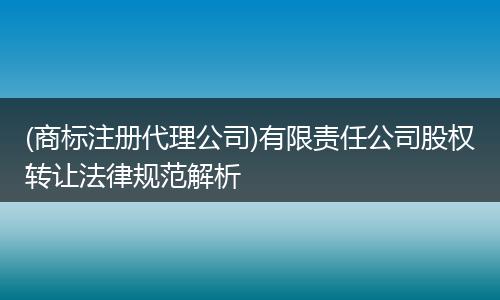 (商标注册代理公司)有限责任公司股权转让法律规范解析