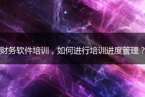 财务软件培训，如何进行培训进度管理？