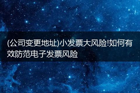 (公司变更地址)小发票大风险!如何有效防范电子发票风险