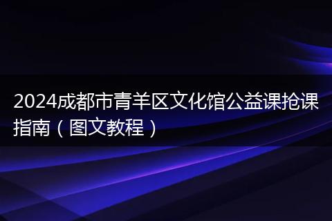 2024成都市青羊区文化馆公益课抢课指南（图文教程）