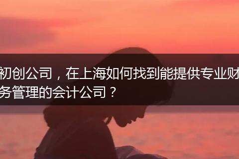 初创公司，在上海如何找到能提供专业财务管理的会计公司？