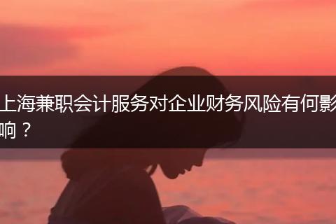 上海兼职会计服务对企业财务风险有何影响？