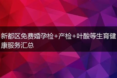 新都区免费婚孕检+产检+叶酸等生育健康服务汇总
