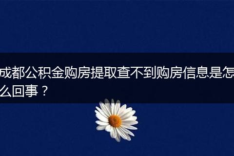 成都公积金购房提取查不到购房信息是怎么回事？