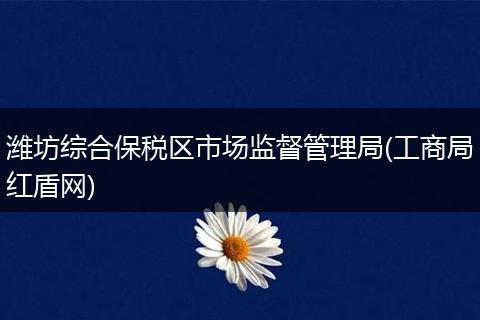 潍坊综合保税区市场监督管理局(工商局红盾网)