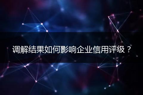 调解结果如何影响企业信用评级？
