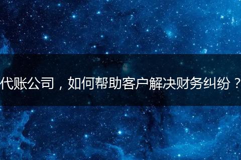 代账公司，如何帮助客户解决财务纠纷？