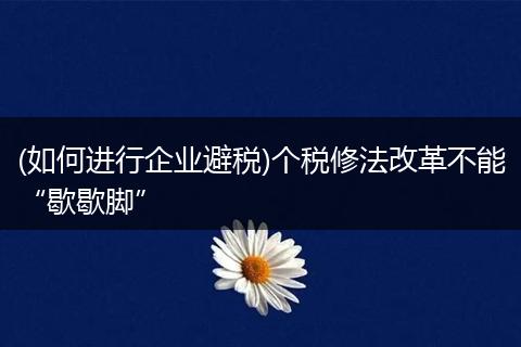 (如何进行企业避税)个税修法改革不能“歇歇脚”